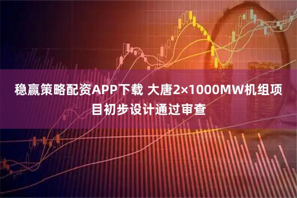 稳赢策略配资APP下载 大唐2×1000MW机组项目初步设计通过审查