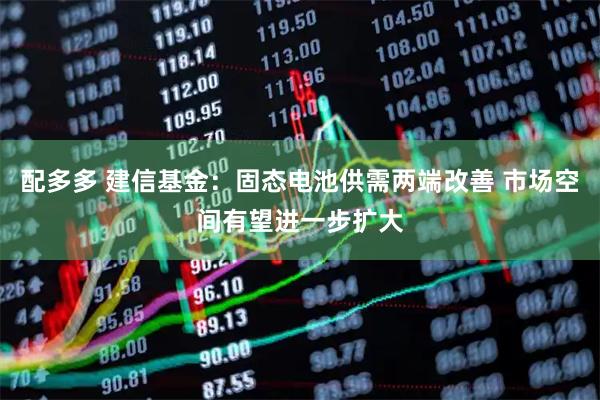 配多多 建信基金:固态电池供需两端改善 市场空间有望进一步扩大