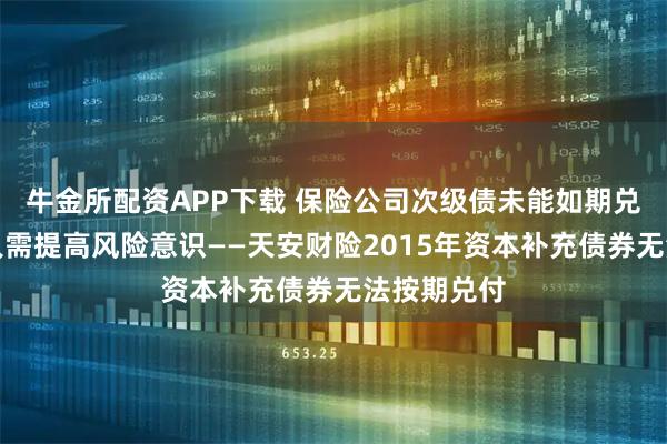 牛金所配资APP下载 保险公司次级债未能如期兑付,投资人需提高风险意识——天安财险2015年资本补充债券无法按期兑付