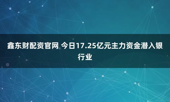 鑫东财配资官网 今日17.25亿元主力资金潜入银行业