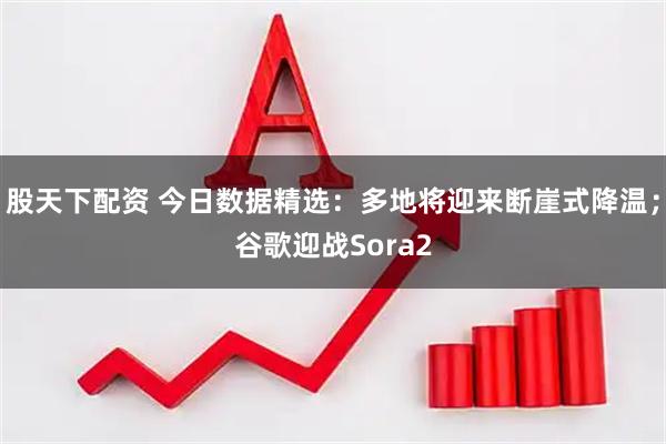 股天下配资 今日数据精选:多地将迎来断崖式降温;谷歌迎战Sora2