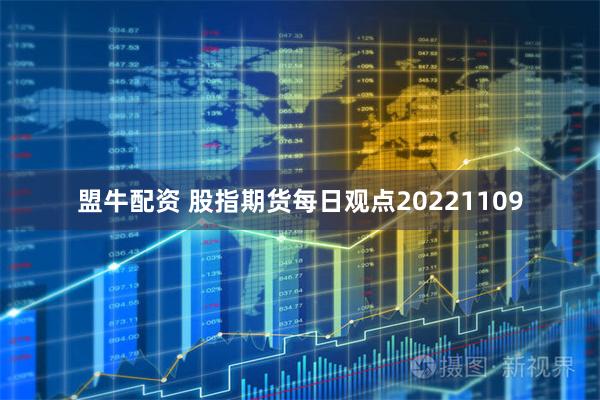盟牛配资 股指期货每日观点20221109