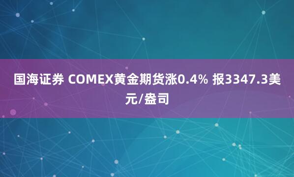 国海证券 COMEX黄金期货涨0.4% 报3347.3美元/盎司