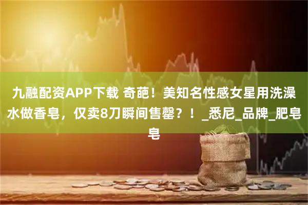 九融配资APP下载 奇葩!美知名性感女星用洗澡水做香皂,仅卖8刀瞬间售罄?!_悉尼_品牌_肥皂