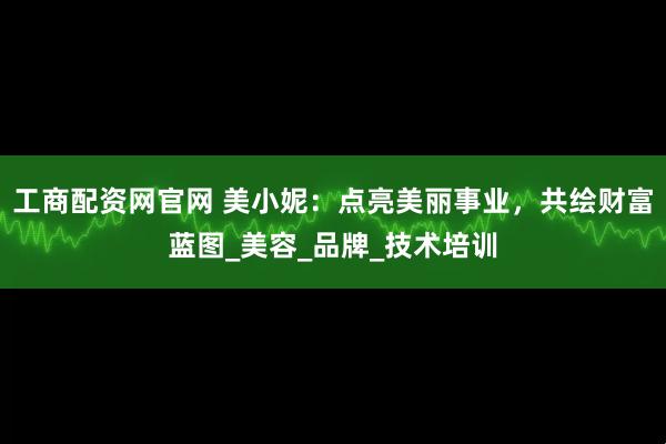 工商配资网官网 美小妮：点亮美丽事业，共绘财富蓝图_美容_品牌_技术培训
