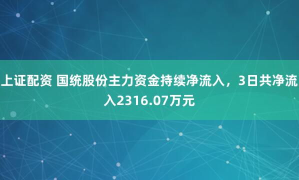 上证配资 国统股份主力资金持续净流入，3日共净流入2316.07万元