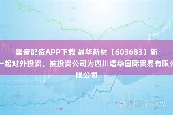靠谱配资APP下载 晶华新材(603683)新增一起对外投资,被投资公司为四川熠华国际贸易有限公司