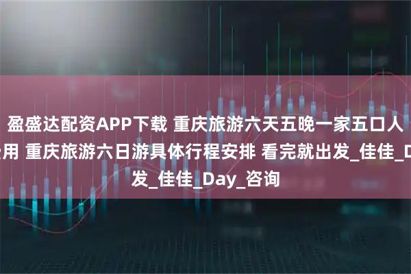 盈盛达配资APP下载 重庆旅游六天五晚一家五口人需多少费用 重庆旅游六日游具体行程安排 看完就出发_佳佳_Day_咨询