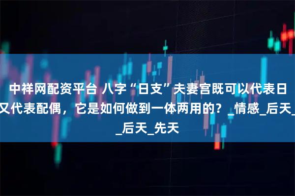 中祥网配资平台 八字“日支”夫妻宫既可以代表日主，又代表配偶，它是如何做到一体两用的？_情感_后天_先天
