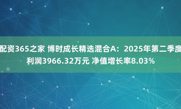 配资365之家 博时成长精选混合A:2025年第二季度利润3966.32万元 净值增长率8.03%