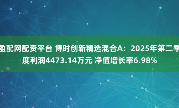 盈配网配资平台 博时创新精选混合A:2025年第二季度利润4473.14万元 净值增长率6.98%