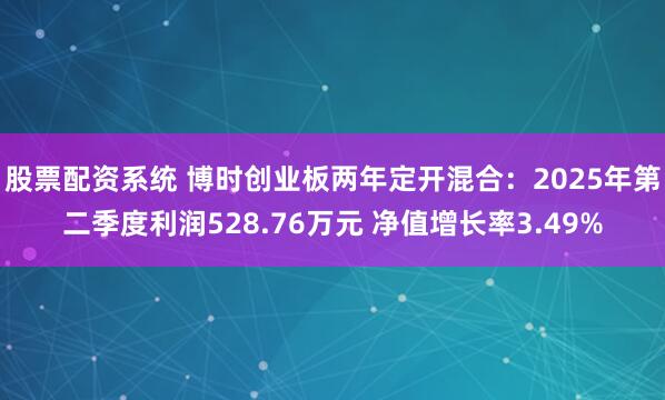 股票配资系统 博时创业板两年定开混合:2025年第二季度利润528.76万元 净值增长率3.49%