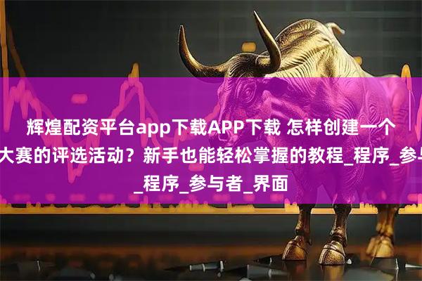 辉煌配资平台app下载APP下载 怎样创建一个校园摄影大赛的评选活动？新手也能轻松掌握的教程_程序_参与者_界面
