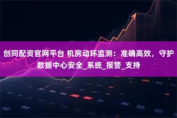 创同配资官网平台 机房动环监测：准确高效，守护数据中心安全_系统_报警_支持