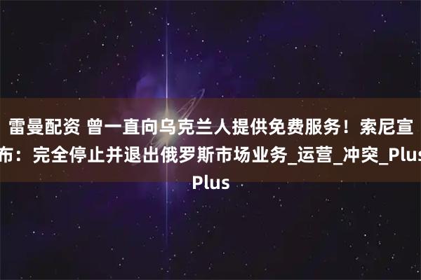 雷曼配资 曾一直向乌克兰人提供免费服务！索尼宣布：完全停止并退出俄罗斯市场业务_运营_冲突_Plus