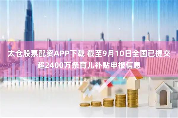 太仓股票配资APP下载 截至9月10日全国已提交超2400万条育儿补贴申报信息