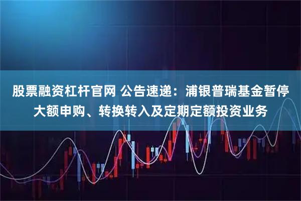 股票融资杠杆官网 公告速递：浦银普瑞基金暂停大额申购、转换转入及定期定额投资业务