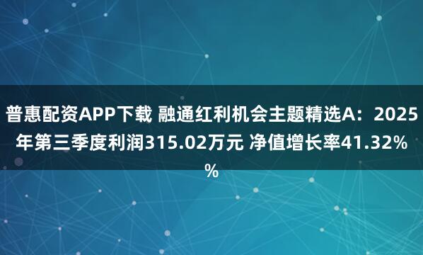 普惠配资APP下载 融通红利机会主题精选A：2025年第三季度利润315.02万元 净值增长率41.32%