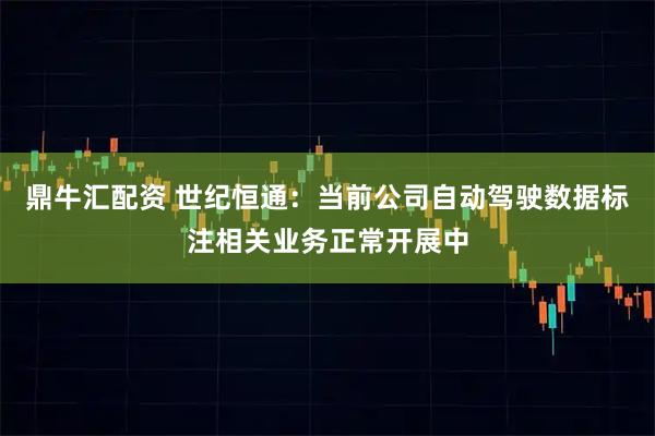 鼎牛汇配资 世纪恒通：当前公司自动驾驶数据标注相关业务正常开展中
