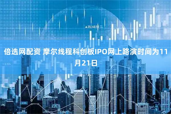 倍选网配资 摩尔线程科创板IPO网上路演时间为11月21日