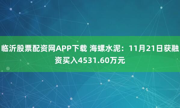 临沂股票配资网APP下载 海螺水泥：11月21日获融资买入4531.60万元