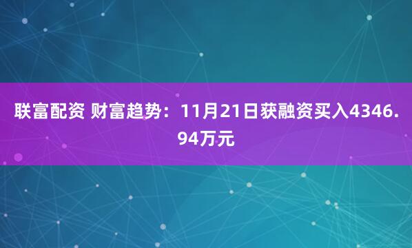联富配资 财富趋势：11月21日获融资买入4346.94万元