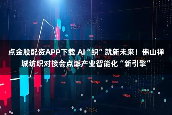 点金股配资APP下载 AI“织”就新未来！佛山禅城纺织对接会点燃产业智能化“新引擎”