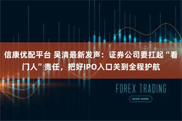 信康优配平台 吴清最新发声：证券公司要扛起“看门人”责任，把好IPO入口关到全程护航