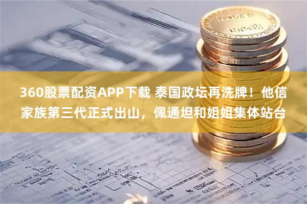 360股票配资APP下载 泰国政坛再洗牌！他信家族第三代正式出山，佩通坦和姐姐集体站台