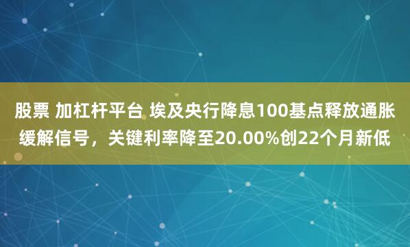 股票 加杠杆平台 埃及央行降息100基点释放通胀缓解信号，关键利率降至20.00%创22个月新低