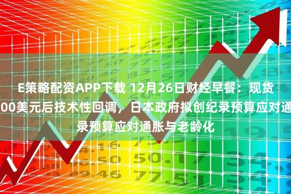 E策略配资APP下载 12月26日财经早餐：现货黄金突破4500美元后技术性回调，日本政府拟创纪录预算应对通胀与老龄化