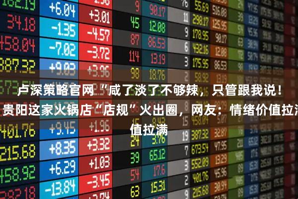 卢深策略官网 “咸了淡了不够辣,只管跟我说!”贵阳这家火锅店“店规”火出圈,网友:情绪价值拉满