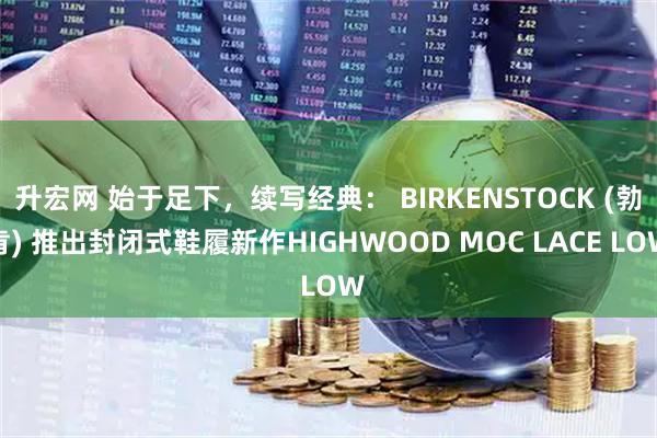 升宏网 始于足下，续写经典： BIRKENSTOCK (勃肯) 推出封闭式鞋履新作HIGHWOOD MOC LACE LOW