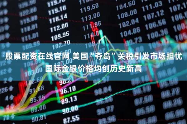 股票配资在线官网 美国“夺岛”关税引发市场担忧　国际金银价格均创历史新高