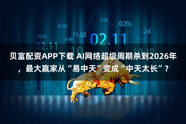 贝富配资APP下载 AI网络超级周期杀到2026年，最大赢家从“易中天”变成“中天太长”？
