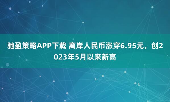 驰盈策略APP下载 离岸人民币涨穿6.95元，创2023年5月以来新高