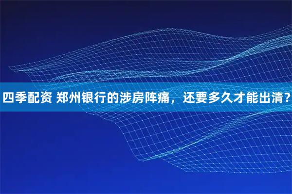 四季配资 郑州银行的涉房阵痛，还要多久才能出清？