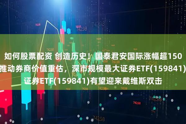 如何股票配资 创造历史！国泰君安国际涨幅超150%，稳定币业务有望推动券商价值重估，深市规模最大证券ETF(159841)有望迎来戴维斯双击