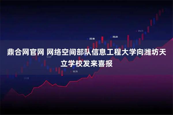鼎合网官网 网络空间部队信息工程大学向潍坊天立学校发来喜报