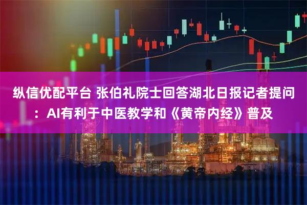 纵信优配平台 张伯礼院士回答湖北日报记者提问：AI有利于中医教学和《黄帝内经》普及