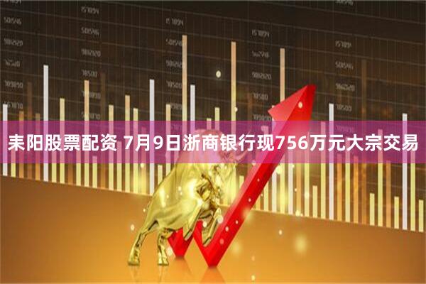 耒阳股票配资 7月9日浙商银行现756万元大宗交易