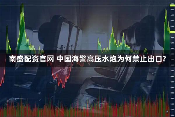南盛配资官网 中国海警高压水炮为何禁止出口?