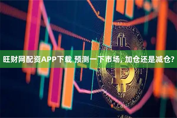 旺财网配资APP下载 预测一下市场, 加仓还是减仓?