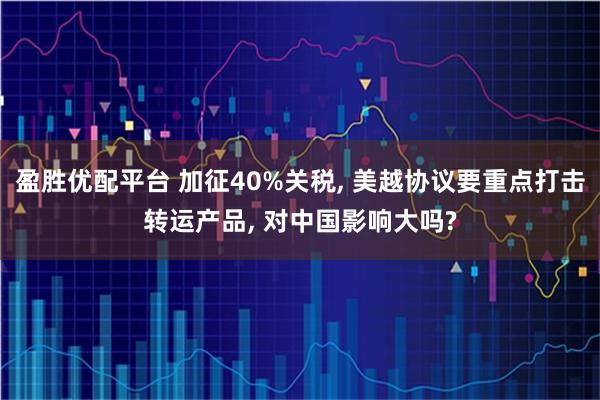 盈胜优配平台 加征40%关税, 美越协议要重点打击转运产品, 对中国影响大吗?