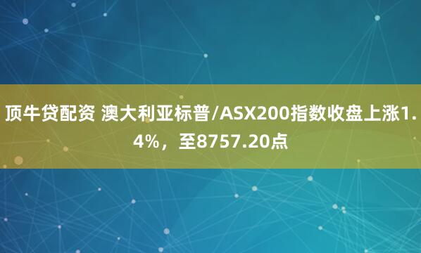 顶牛贷配资 澳大利亚标普/ASX200指数收盘上涨1.4%，至8757.20点