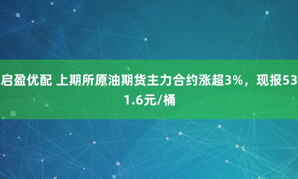 启盈优配 上期所原油期货主力合约涨超3%，现报531.6元/桶