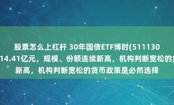 股票怎么上杠杆 30年国债ETF博时(511130)近5日强势“吸金”14.41亿元，规模、份额连续新高，机构判断宽松的货币政策是必然选择