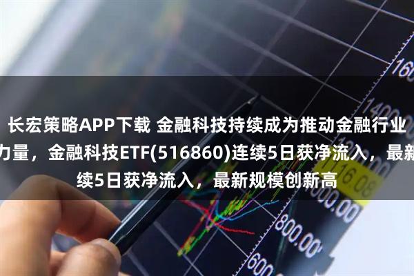 长宏策略APP下载 金融科技持续成为推动金融行业变革的重要力量，金融科技ETF(516860)连续5日获净流入，最新规模创新高