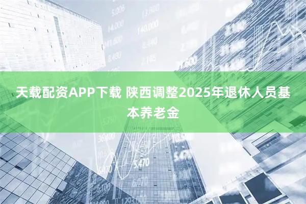 天载配资APP下载 陕西调整2025年退休人员基本养老金