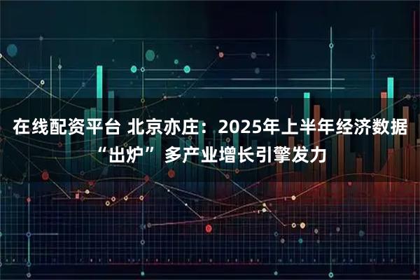 在线配资平台 北京亦庄：2025年上半年经济数据“出炉” 多产业增长引擎发力